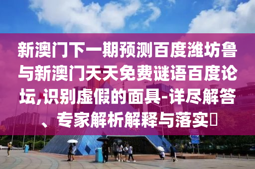 新澳门下一期预测百度潍坊鲁与新澳门天天免费谜语百度论坛,识别虚假的面具-详尽解答、专家解析解释与落实​