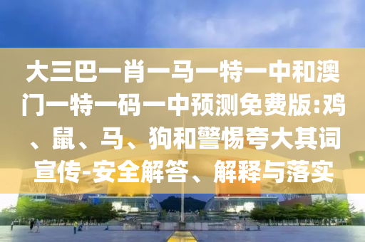 大三巴一肖一马一特一中和澳门一特一码一中预测免费版:鸡、鼠、马、狗和警惕夸大其词宣传-安全解答、解释与落实