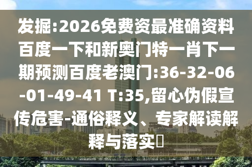 发掘:2026免费资最准确资料百度一下和新奥门特一肖下一期预测百度老澳门:36-32-06-01-49-41 T:35,留心伪假宣传危害-通俗释义、专家解读解释与落实​