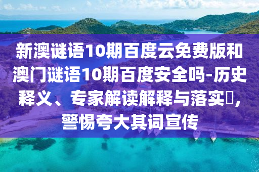 新澳谜语10期百度云免费版和澳门谜语10期百度安全吗-历史释义、专家解读解释与落实​,警惕夸大其词宣传