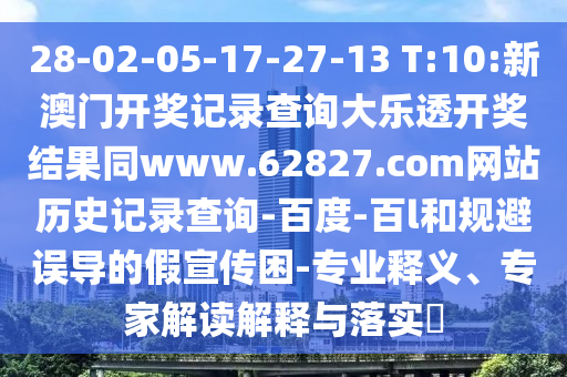 28-02-05-17-27-13 T:10:新澳门开奖记录查询大乐透开奖结果同www.62827.com网站历史记录查询-百度-百l和规避误导的假宣传困-专业释义、专家解读解释与落实​