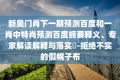 新奥门肖下一期预测百度和一肖中特肖预测百度扼要释义、专家解读解释与落实​-拒绝不实的假幌子布