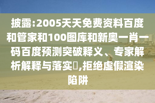 披露:2005天天免费资料百度和管家和100图库和新奥一肖一码百度预测突破释义、专家解析解释与落实​,拒绝虚假渲染陷阱