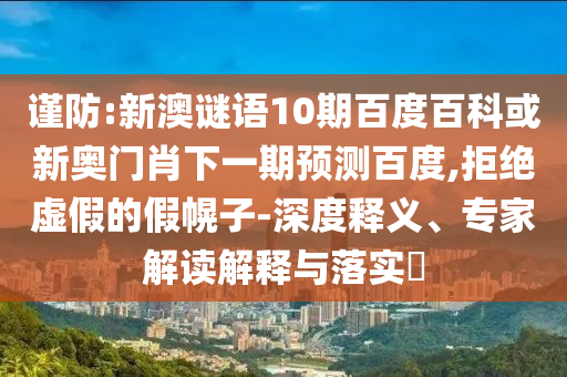 谨防:新澳谜语10期百度百科或新奥门肖下一期预测百度,拒绝虚假的假幌子-深度释义、专家解读解释与落实​