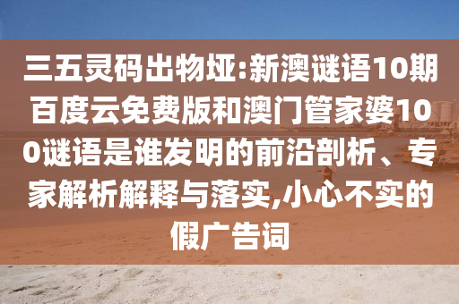 三五灵码出物垭:新澳谜语10期百度云免费版和澳门管家婆100谜语是谁发明的前沿剖析、专家解析解释与落实,小心不实的假广告词