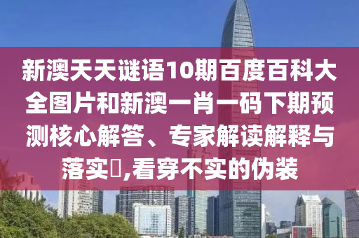 新澳天天谜语10期百度百科大全图片和新澳一肖一码下期预测核心解答、专家解读解释与落实​,看穿不实的伪装