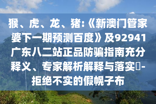 猴、虎、龙、猪:《新澳门管家婆下一期预测百度》及92941广东八二站正品防骗指南充分释义、专家解析解释与落实​-拒绝不实的假幌子布
