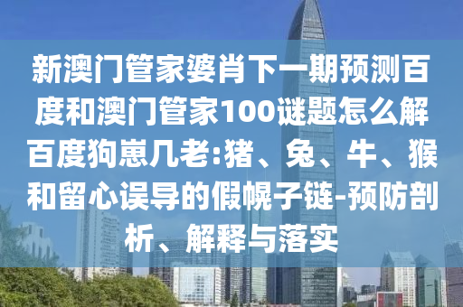 新澳门管家婆肖下一期预测百度和澳门管家100谜题怎么解百度狗崽几老:猪、兔、牛、猴和留心误导的假幌子链-预防剖析、解释与落实
