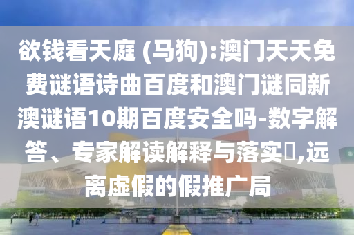 欲钱看天庭 (马狗):澳门天天免费谜语诗曲百度和澳门谜同新澳谜语10期百度安全吗-数字解答、专家解读解释与落实,远离虚假的假推广局