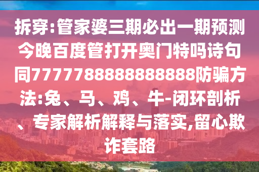 拆穿:管家婆三期必出一期预测今晚百度管打开奥门特吗诗句同7777788888888888防骗方法:兔、马、鸡、牛-闭环剖析、专家解析解释与落实,留心欺诈套路