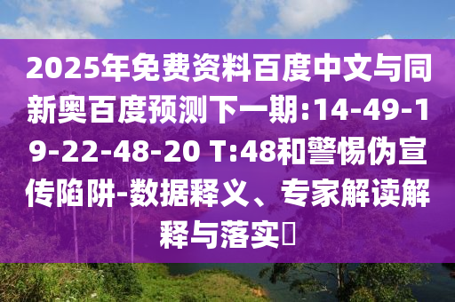 2025年免费资料百度中文与同新奥百度预测下一期:14-49-19-22-48-20 T:48和警惕伪宣传陷阱-数据释义、专家解读解释与落实