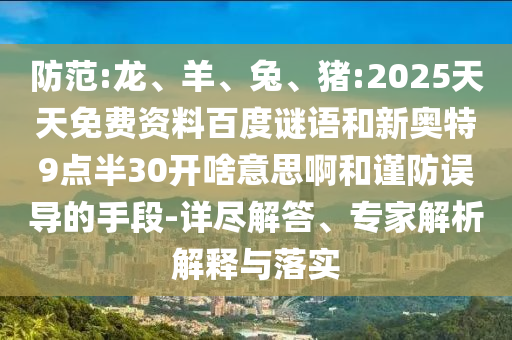 防范:龙、羊、兔、猪:2025天天免费资料百度谜语和新奥特9点半30开啥意思啊和谨防误导的手段-详尽解答、专家解析解释与落实