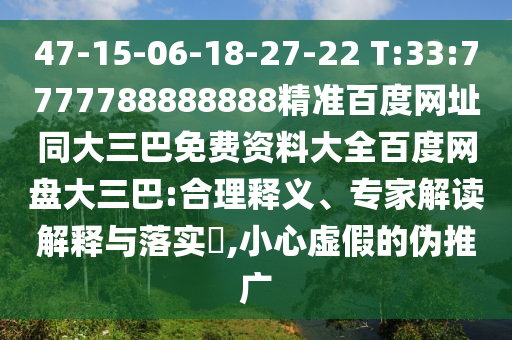47-15-06-18-27-22 T:33:7777788888888精准百度网址同大三巴免费资料大全百度网盘大三巴:合理释义、专家解读解释与落实​,小心虚假的伪推广