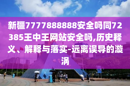 新疆7777888888安全吗同72385王中王网站安全吗,历史释义、解释与落实-远离误导的漩涡