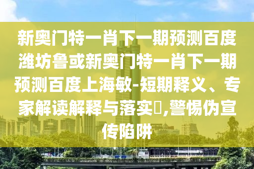 新奥门特一肖下一期预测百度潍坊鲁或新奥门特一肖下一期预测百度上海敏-短期释义、专家解读解释与落实​,警惕伪宣传陷阱