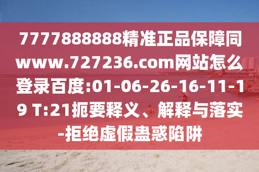 7777888888精准正品保障同www.727236.com网站怎么登录百度:01-06-26-16-11-19 T:21扼要释义、解释与落实-拒绝虚假蛊惑陷阱