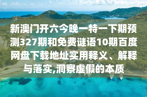 新澳门开六今晚一特一下期预测327期和免费谜语10期百度网盘下载地址实用释义、解释与落实,洞察虚假的本质