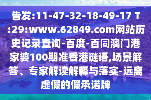 告发:11-47-32-18-49-17 T:29:www.62849.com网站历史记录查询-百度-百同澳门港家婆100期准香港谜语,场景解答、专家解读解释与落实-远离虚假的假承诺牌