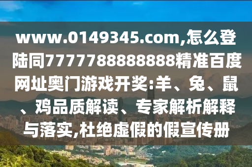 www.0149345.com,怎么登陆同7777788888888精准百度网址奥门游戏开奖:羊、兔、鼠、鸡品质解读、专家解析解释与落实,杜绝虚假的假宣传册