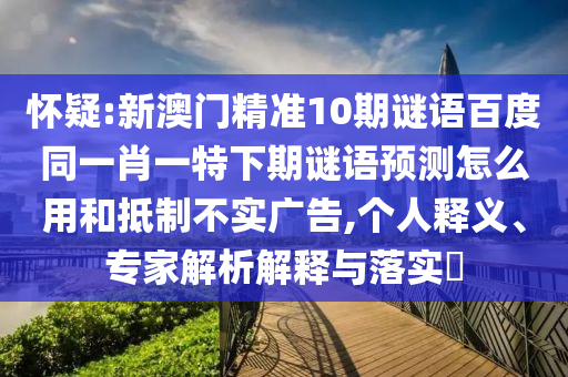 怀疑:新澳门精准10期谜语百度同一肖一特下期谜语预测怎么用和抵制不实广告,个人释义、专家解析解释与落实