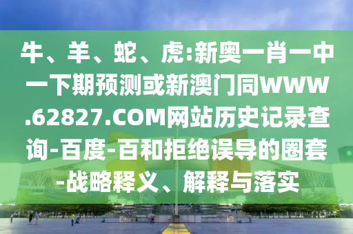 牛、羊、蛇、虎:新奥一肖一中一下期预测或新澳门同WWW.62827.COM网站历史记录查询-百度-百和拒绝误导的圈套-战略释义、解释与落实