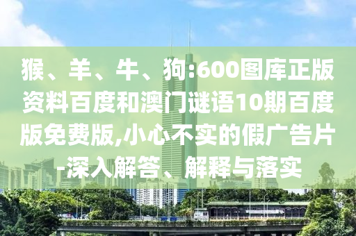 猴、羊、牛、狗:600图库正版资料百度和澳门谜语10期百度版免费版,小心不实的假广告片-深入解答、解释与落实