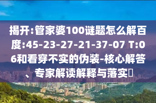 揭开:管家婆100谜题怎么解百度:45-23-27-21-37-07 T:06和看穿不实的伪装-核心解答、专家解读解释与落实​