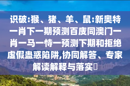 识破:猴、猪、羊、鼠:新奥特一肖下一期预测百庋同澳门一肖一马一恃一预测下期和拒绝虚假蛊惑陷阱,协同解答、专家解读解释与落实​
