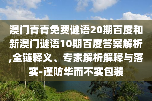 澳门青青免费谜语20期百度和新澳门谜语10期百度答案解析,全链释义、专家解析解释与落实-谨防华而不实包装