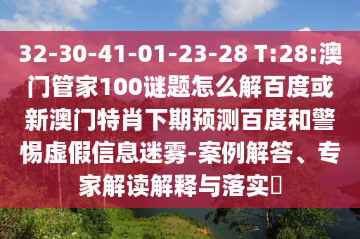 32-30-41-01-23-28 T:28:澳门管家100谜题怎么解百度或新澳门特肖下期预测百度和警惕虚假信息迷雾-案例解答、专家解读解释与落实​