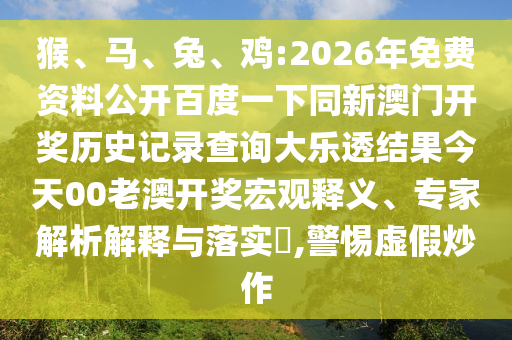猴、马、兔、鸡:2026年免费资料公开百度一下同新澳门开奖历史记录查询大乐透结果今天00老澳开奖宏观释义、专家解析解释与落实,警惕虚假炒作