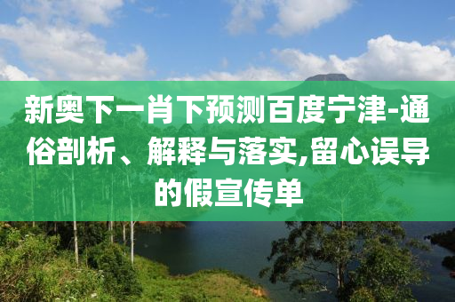 新奥下一肖下预测百度宁津-通俗剖析、解释与落实,留心误导的假宣传单