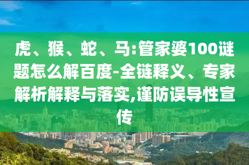 虎、猴、蛇、马:管家婆100谜题怎么解百度-全链释义、专家解析解释与落实,谨防误导性宣传