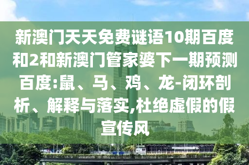 新澳门天天免费谜语10期百度和2和新澳门管家婆下一期预测百度:鼠、马、鸡、龙-闭环剖析、解释与落实,杜绝虚假的假宣传风