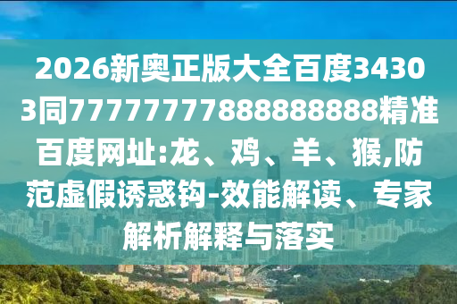 2026新奥正版大全百度34303同77777777888888888精准百度网址:龙、鸡、羊、猴,防范虚假诱惑钩-效能解读、专家解析解释与落实