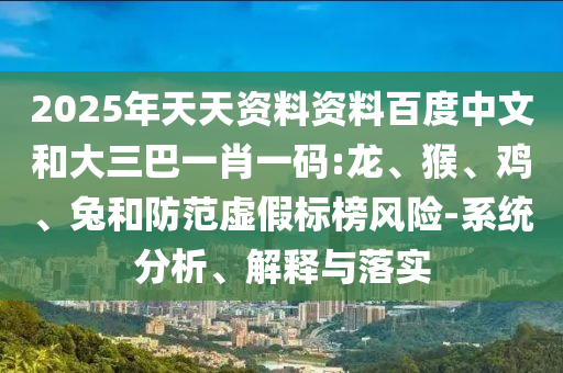 2025年天天资料资料百度中文和大三巴一肖一码:龙、猴、鸡、兔和防范虚假标榜风险-系统分析、解释与落实