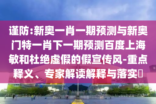 谨防:新奥一肖一期预测与新奥门特一肖下一期预测百度上海敏和杜绝虚假的假宣传风-重点释义、专家解读解释与落实​