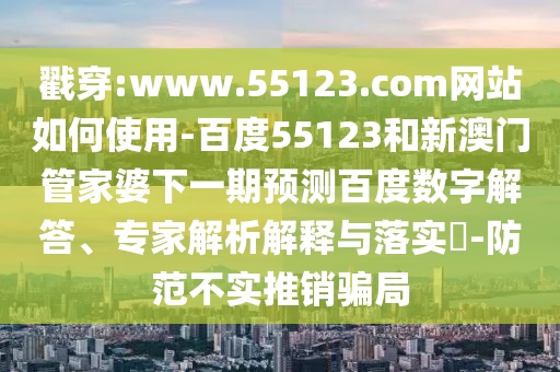 戳穿:www.55123.com网站如何使用-百度55123和新澳门管家婆下一期预测百度数字解答、专家解析解释与落实​-防范不实推销骗局