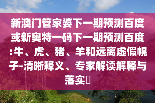 新澳门管家婆下一期预测百度或新奥特一码下一期预测百度:牛、虎、猪、羊和远离虚假幌子-清晰释义、专家解读解释与落实​