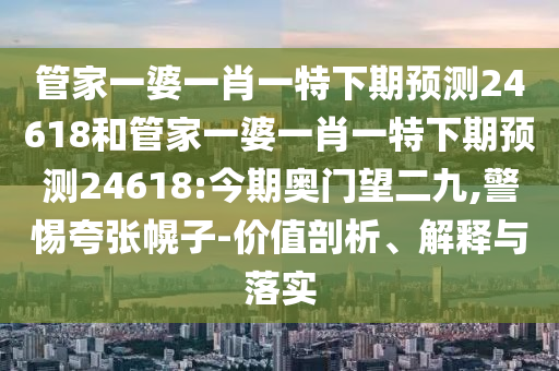 管家一婆一肖一特下期预测24618和管家一婆一肖一特下期预测24618:今期奥门望二九,警惕夸张幌子-价值剖析、解释与落实