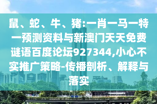 鼠、蛇、牛、猪:一肖一马一特一预测资料与新澳门天天免费谜语百度论坛927344,小心不实推广策略-传播剖析、解释与落实