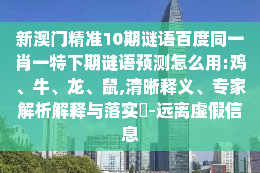 新澳门精准10期谜语百度同一肖一特下期谜语预测怎么用:鸡、牛、龙、鼠,清晰释义、专家解析解释与落实​-远离虚假信息