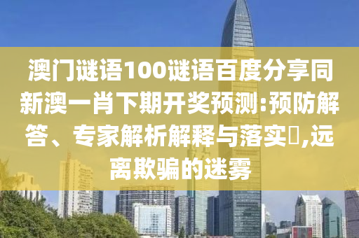 澳门谜语100谜语百度分享同新澳一肖下期开奖预测:预防解答、专家解析解释与落实​,远离欺骗的迷雾