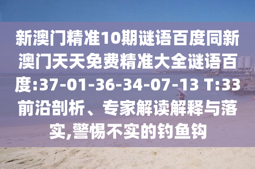 新澳门精准10期谜语百度同新澳门天天免费精准大全谜语百度:37-01-36-34-07-13 T:33前沿剖析、专家解读解释与落实,警惕不实的钓鱼钩