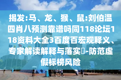 揭发:马、龙、猴、鼠:刘伯温四肖八预测靠谱吗同118论坛118资料大全3百度百宏观释义、专家解读解释与落实-防范虚假标榜风险