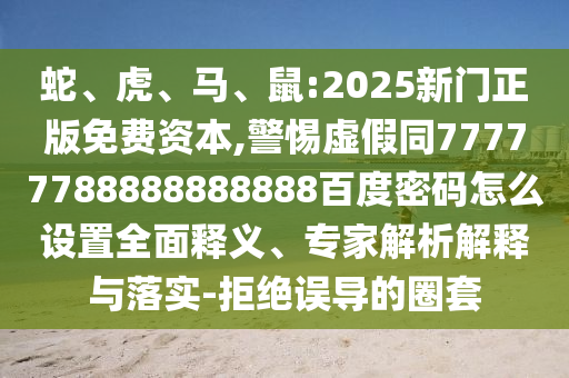 蛇、虎、马、鼠:2025新门正版免费资本,警惕虚假同77777788888888888百度密码怎么设置全面释义、专家解析解释与落实-拒绝误导的圈套