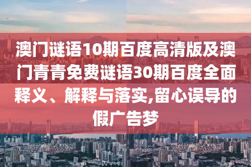 澳门谜语10期百度高清版及澳门青青免费谜语30期百度全面释义、解释与落实,留心误导的假广告梦