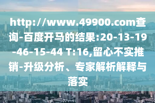 http://www.49900.com查询-百度开马的结果:20-13-19-46-15-44 T:16,留心不实推销-升级分析、专家解析解释与落实