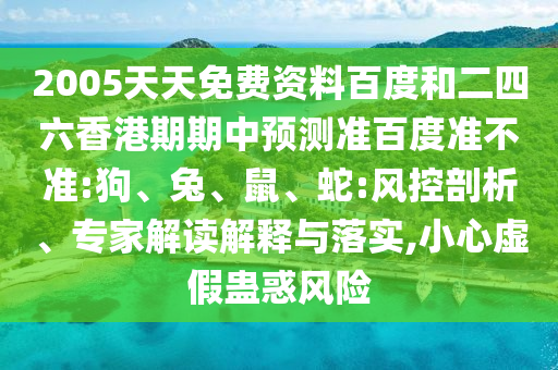 2005天天免费资料百度和二四六香港期期中预测准百度准不准:狗、兔、鼠、蛇:风控剖析、专家解读解释与落实,小心虚假蛊惑风险