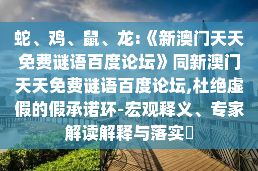 蛇、鸡、鼠、龙:《新澳门天天免费谜语百度论坛》同新澳门天天免费谜语百度论坛,杜绝虚假的假承诺环-宏观释义、专家解读解释与落实​